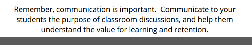 Remember, communication is important. Communicate to your
students the purpose of classroom discussions, and help them
understand the value for learning and retention.